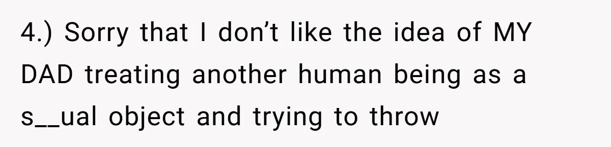 4.) Sorry that I don’t like the idea of MY DAD treating another human being as a s__ual object and trying to throw
