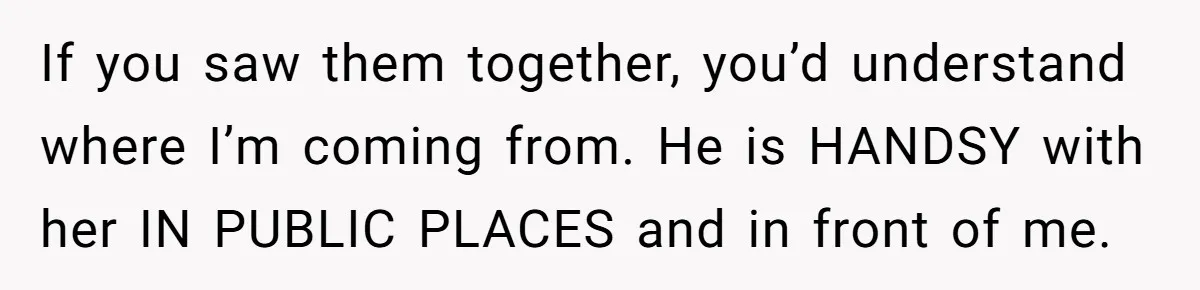 If you saw them together, you’d understand where I’m coming from. He is HANDSY with her IN PUBLIC PLACES and in front of me.