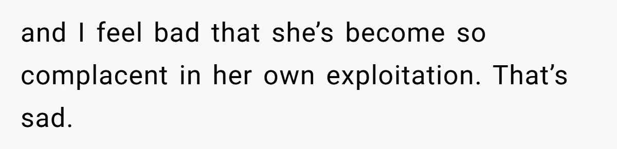 and I feel bad that she’s become so complacent in her own exploitation. That’s sad.