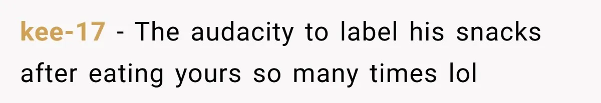 kee-17 - The audacity to label his snacks after eating yours so many times lol