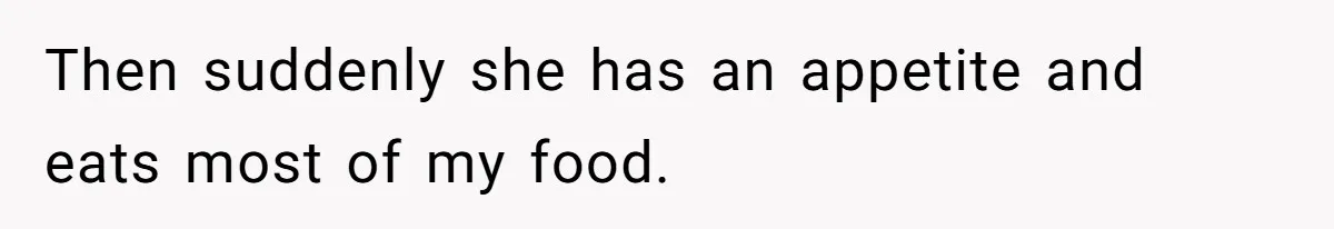 Then suddenly she has an appetite and eats most of my food.
