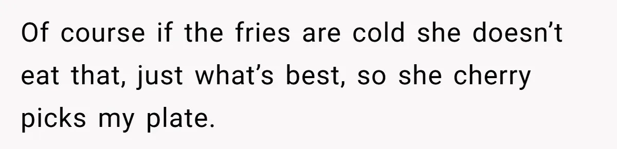 Of course if the fries are cold she doesn’t eat that, just what’s best, so she cherry picks my plate.
