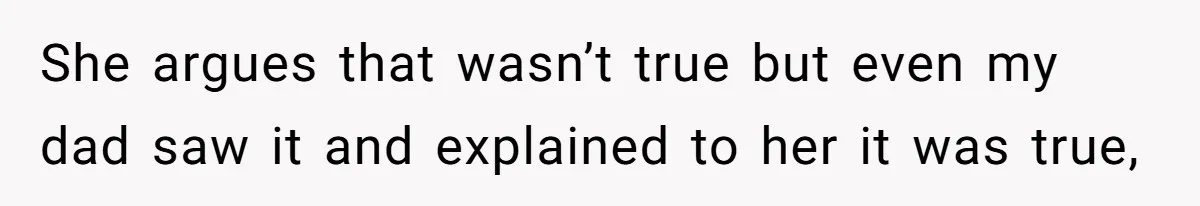 She argues that wasn’t true but even my dad saw it and explained to her it was true,