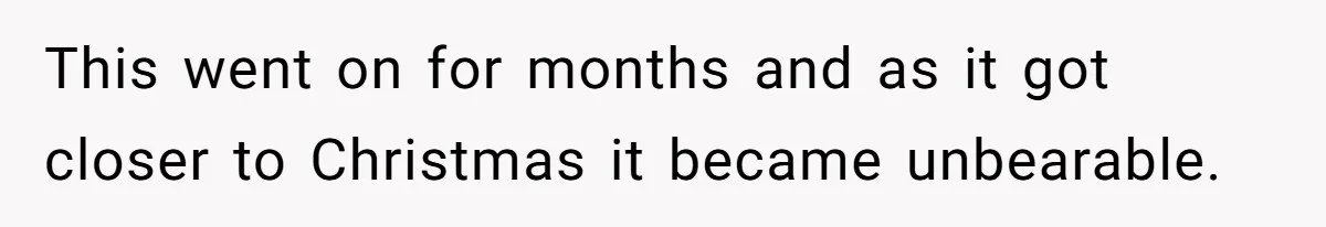 This went on for months and as it got closer to Christmas it became unbearable.