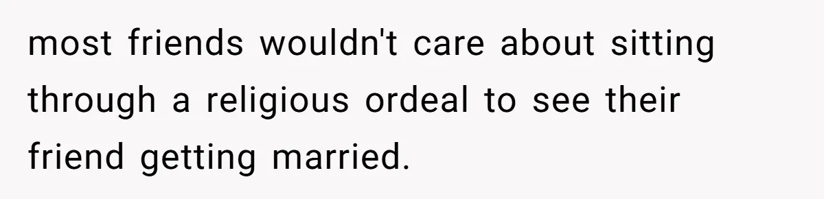 most friends wouldn't care about sitting through a religious ordeal to see their friend getting married.