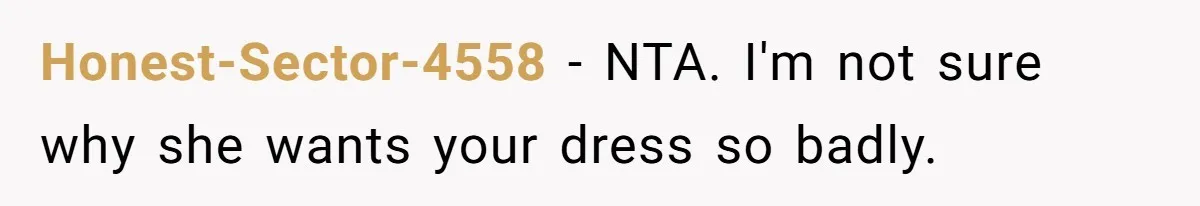 Bride Calls Mom Selfish For Keeping Grandma’s Handmade Wedding Dress Untouched Instead Of Letting Her Wear It Honest-Sector-4558 − NTA. I'm not sure why she wants your dress so badly.