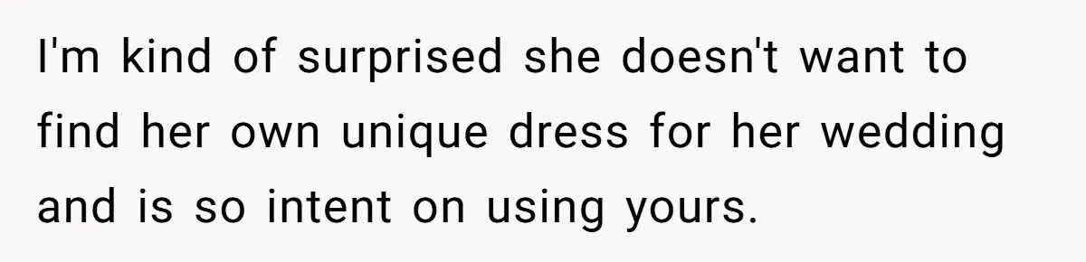 Bride Calls Mom Selfish For Keeping Grandma’s Handmade Wedding Dress Untouched Instead Of Letting Her Wear It I'm kind of surprised she doesn't want to find her own unique dress for her wedding and is so intent on using yours.