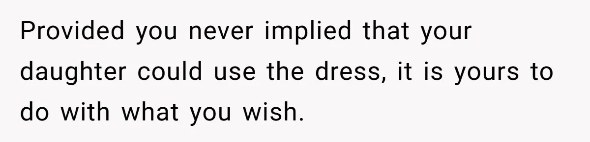 Bride Calls Mom Selfish For Keeping Grandma’s Handmade Wedding Dress Untouched Instead Of Letting Her Wear It Provided you never implied that your daughter could use the dress, it is yours to do with what you wish.