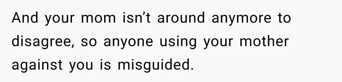 Bride Calls Mom Selfish For Keeping Grandma’s Handmade Wedding Dress Untouched Instead Of Letting Her Wear It And your mom isn’t around anymore to disagree, so anyone using your mother against you is misguided.