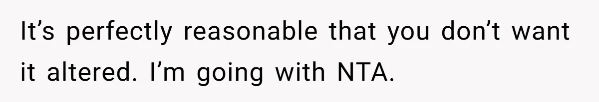 Bride Calls Mom Selfish For Keeping Grandma’s Handmade Wedding Dress Untouched Instead Of Letting Her Wear It It’s perfectly reasonable that you don’t want it altered. I’m going with NTA.