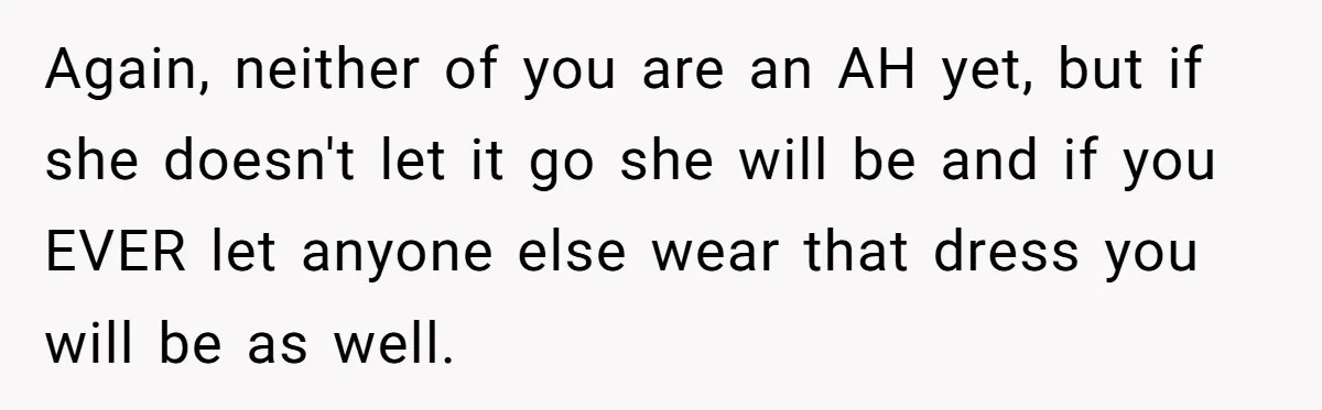Bride Calls Mom Selfish For Keeping Grandma’s Handmade Wedding Dress Untouched Instead Of Letting Her Wear It Again, neither of you are an AH yet, but if she doesn't let it go she will be and if you EVER let anyone else wear that dress you will...