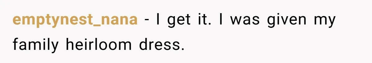 Bride Calls Mom Selfish For Keeping Grandma’s Handmade Wedding Dress Untouched Instead Of Letting Her Wear It emptynest_nana − I get it. I was given my family heirloom dress.