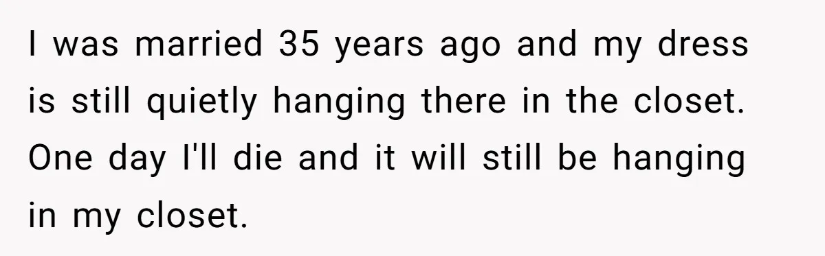 Bride Calls Mom Selfish For Keeping Grandma’s Handmade Wedding Dress Untouched Instead Of Letting Her Wear It I was married 35 years ago and my dress is still quietly hanging there in the closet. One day I'll die and it will still be hanging in my closet.