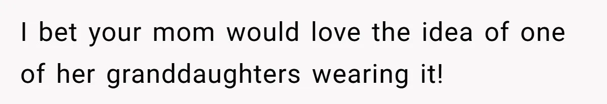 Bride Calls Mom Selfish For Keeping Grandma’s Handmade Wedding Dress Untouched Instead Of Letting Her Wear It I bet your mom would love the idea of one of her granddaughters wearing it!