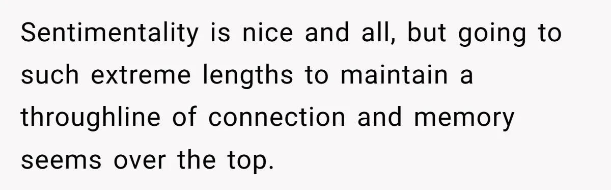 Bride Calls Mom Selfish For Keeping Grandma’s Handmade Wedding Dress Untouched Instead Of Letting Her Wear It Sentimentality is nice and all, but going to such extreme lengths to maintain a throughline of connection and memory seems over the top.