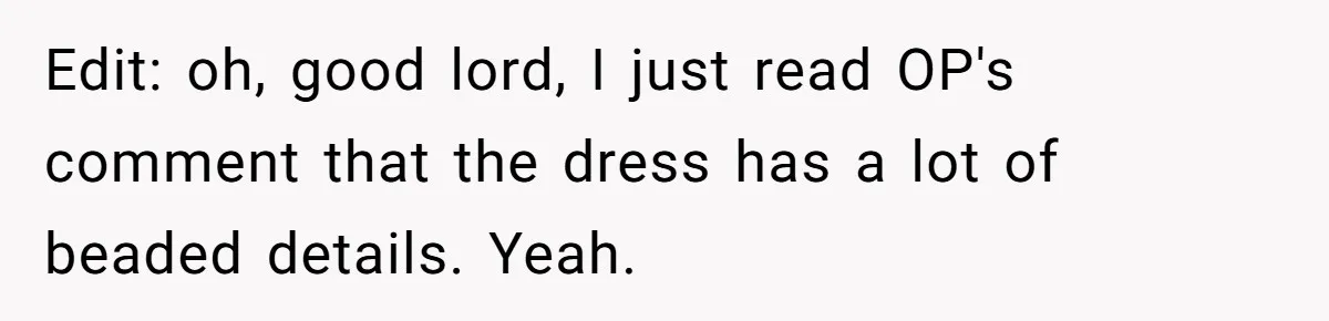 Bride Calls Mom Selfish For Keeping Grandma’s Handmade Wedding Dress Untouched Instead Of Letting Her Wear It Edit: oh, good lord, I just read OP's comment that the dress has a lot of beaded details. Yeah.