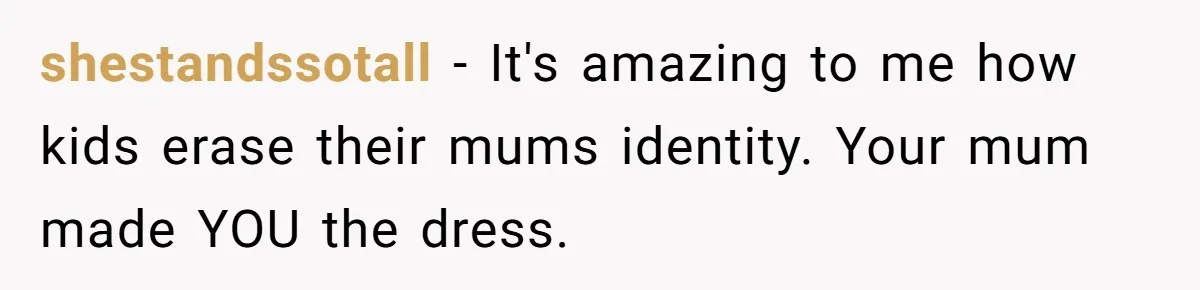 Bride Calls Mom Selfish For Keeping Grandma’s Handmade Wedding Dress Untouched Instead Of Letting Her Wear It shestandssotall − It's amazing to me how kids erase their mums identity. Your mum made YOU the dress.