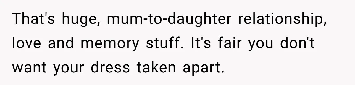 Bride Calls Mom Selfish For Keeping Grandma’s Handmade Wedding Dress Untouched Instead Of Letting Her Wear It That's huge, mum-to-daughter relationship, love and memory stuff. It's fair you don't want your dress taken apart.