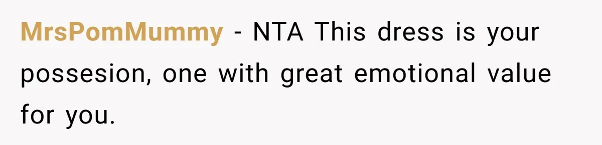 Bride Calls Mom Selfish For Keeping Grandma’s Handmade Wedding Dress Untouched Instead Of Letting Her Wear It MrsPomMummy − NTA This dress is your possesion, one with great emotional value for you.