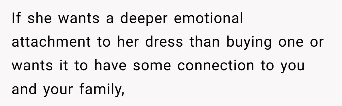 Bride Calls Mom Selfish For Keeping Grandma’s Handmade Wedding Dress Untouched Instead Of Letting Her Wear It If she wants a deeper emotional attachment to her dress than buying one or wants it to have some connection to you and your family,