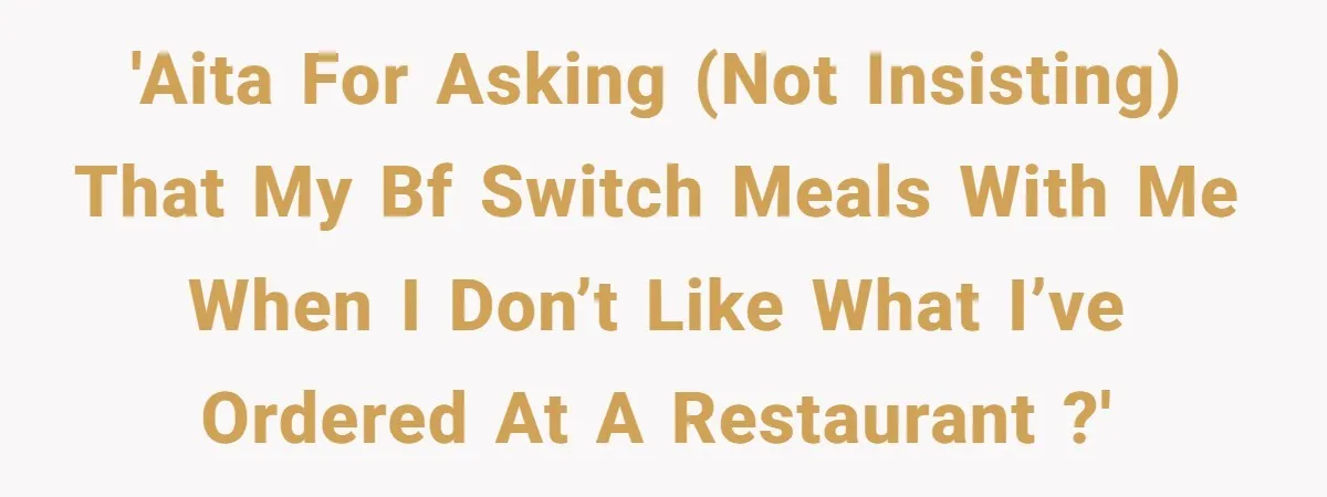 “Don't Treat Me Like A Garbage Disposal!”—Man Explodes After Girlfriend Asks To Switch Meals When She Doesn't Like What She Ordered 'AITA for asking (not insisting) that my BF switch meals with me when I don’t like what I’ve ordered at a restaurant ?'