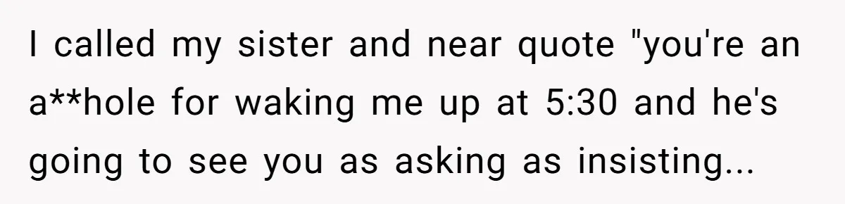 “Don't Treat Me Like A Garbage Disposal!”—Man Explodes After Girlfriend Asks To Switch Meals When She Doesn't Like What She Ordered I called my sister and near quote "you're an a**hole for waking me up at 5:30 and he's going to see you as asking as insisting...