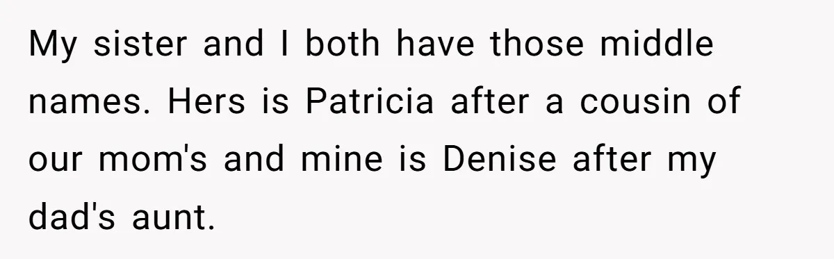 My sister and I both have those middle names. Hers is Patricia after a cousin of our mom's and mine is Denise after my dad's aunt.