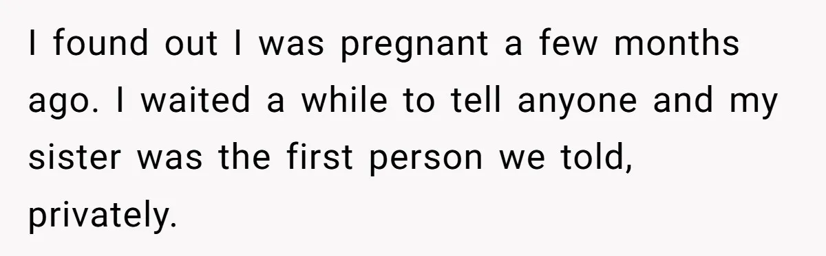 I found out I was pregnant a few months ago. I waited a while to tell anyone and my sister was the first person we told, privately.