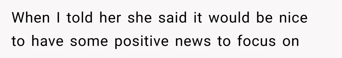 When I told her she said it would be nice to have some positive news to focus on