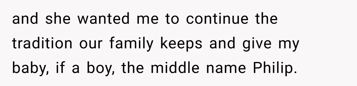 and she wanted me to continue the tradition our family keeps and give my baby, if a boy, the middle name Philip.