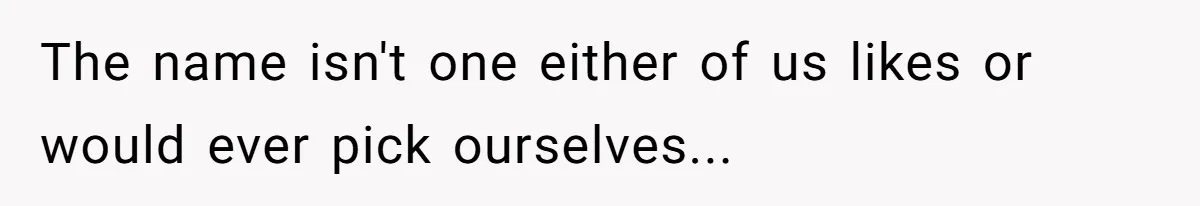 The name isn't one either of us likes or would ever pick ourselves...