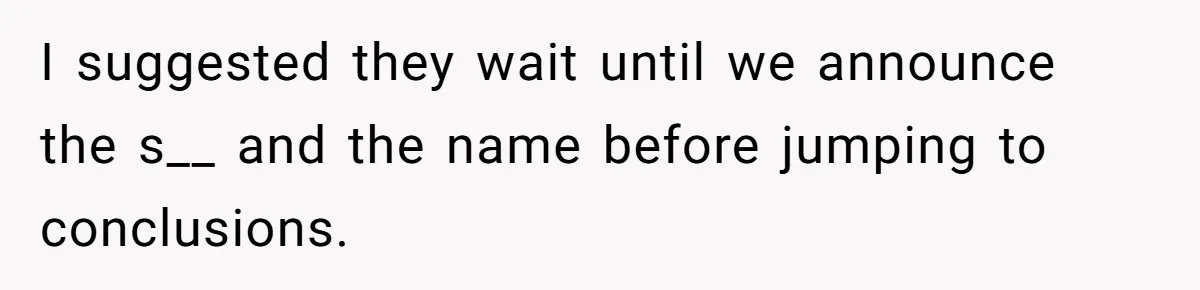 I suggested they wait until we announce the s__ and the name before jumping to conclusions.