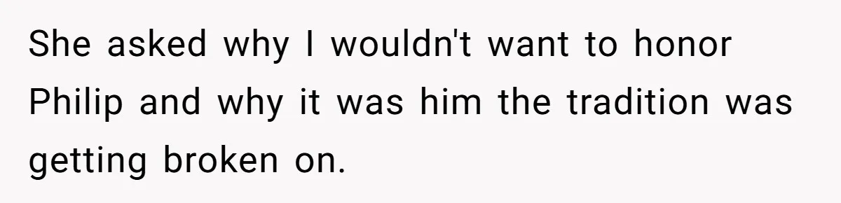 She asked why I wouldn't want to honor Philip and why it was him the tradition was getting broken on.