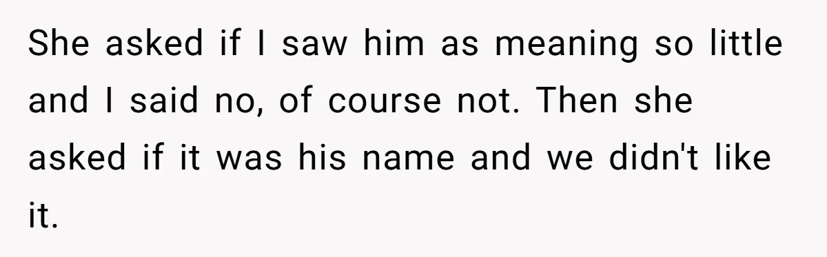 She asked if I saw him as meaning so little and I said no, of course not. Then she asked if it was his name and we didn't like it.