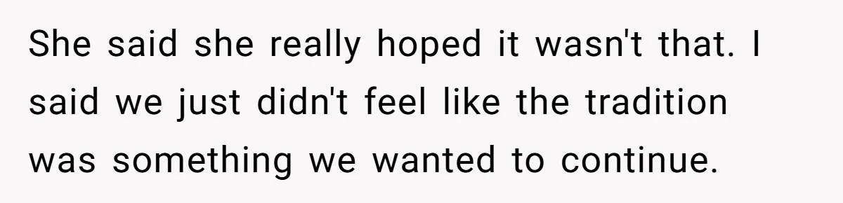 She said she really hoped it wasn't that. I said we just didn't feel like the tradition was something we wanted to continue.