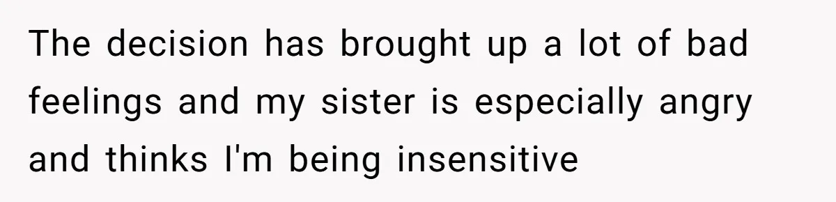 The decision has brought up a lot of bad feelings and my sister is especially angry and thinks I'm being insensitive