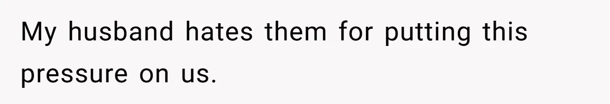 My husband hates them for putting this pressure on us.