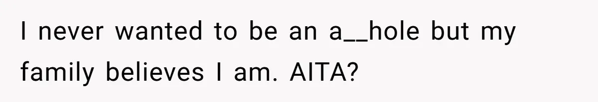I never wanted to be an a__hole but my family believes I am. AITA?