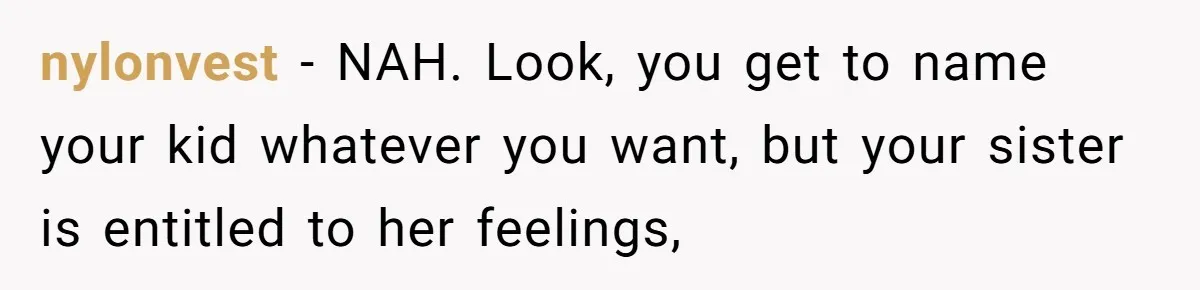 nylonvest − NAH. Look, you get to name your kid whatever you want, but your sister is entitled to her feelings,