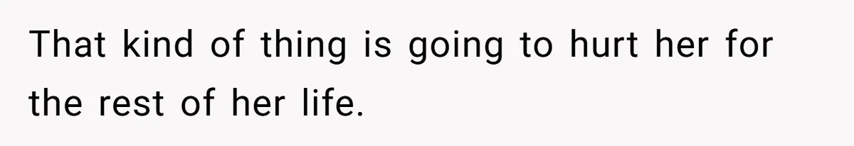 That kind of thing is going to hurt her for the rest of her life.