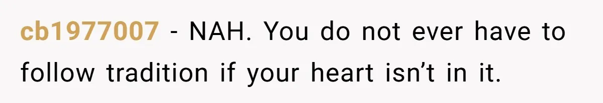 cb1977007 − NAH. You do not ever have to follow tradition if your heart isn’t in it.