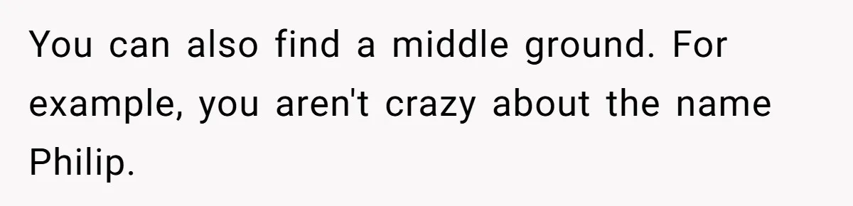 You can also find a middle ground. For example, you aren't crazy about the name Philip.