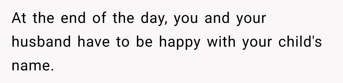 At the end of the day, you and your husband have to be happy with your child's name.