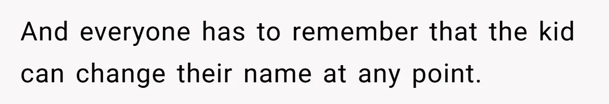 And everyone has to remember that the kid can change their name at any point.
