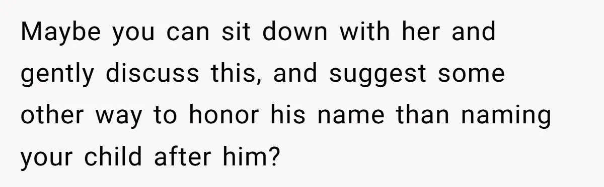 Maybe you can sit down with her and gently discuss this, and suggest some other way to honor his name than naming your child after him?