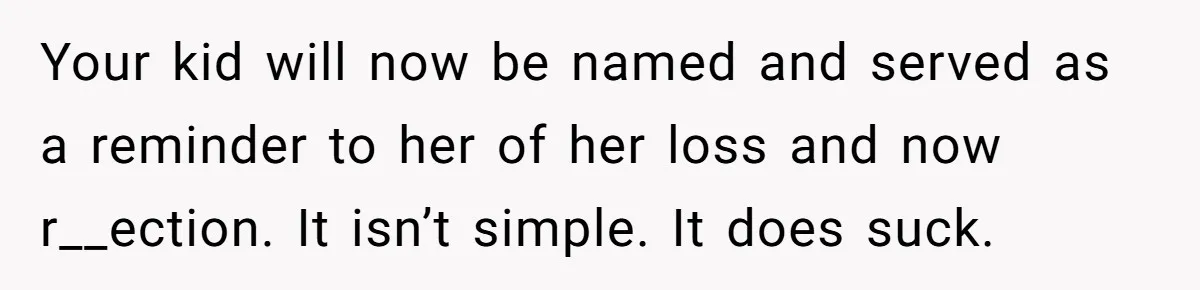 Your kid will now be named and served as a reminder to her of her loss and now r__ection. It isn’t simple. It does suck.