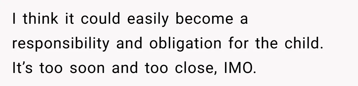 I think it could easily become a responsibility and obligation for the child. It’s too soon and too close, IMO.