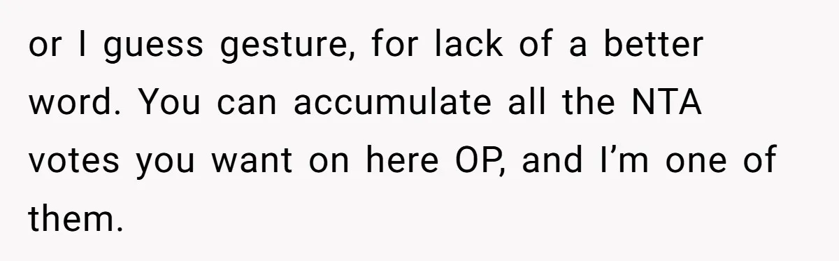 or I guess gesture, for lack of a better word. You can accumulate all the NTA votes you want on here OP, and I’m one of them.