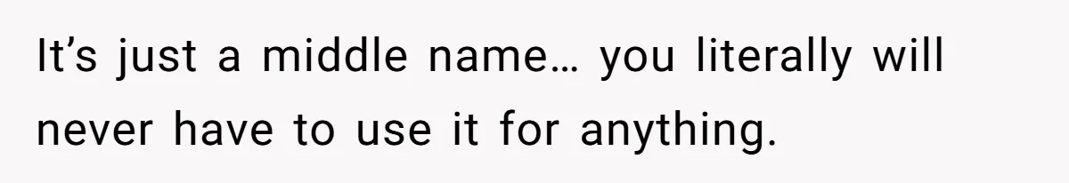 It’s just a middle name… you literally will never have to use it for anything.