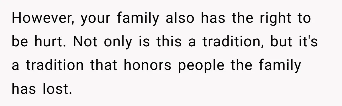 However, your family also has the right to be hurt. Not only is this a tradition, but it's a tradition that honors people the family has lost.